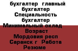бухгалтер, главный бухгалтер › Специальность ­ бухгалтер › Минимальный оклад ­ 25 000 › Возраст ­ 39 - Мордовия респ., Саранск г. Работа » Резюме   